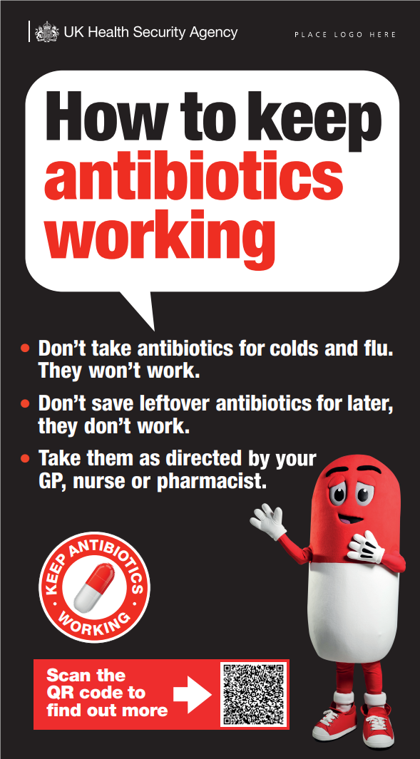 How to keep antibiotics working. Don’t take antibiotics for colds and flu. They won’t work. Don’t save leftover antibiotics for later, they don’t work. Take them as directed by your GP, nurse or pharmacist.